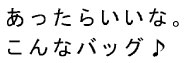 あったらいいな。こんなバッグ♪